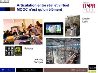 Institut Mines-Télécom
Articulation entre réel et virtuel
MOOC n’est qu’un élément
25-mai-14 MOOC - agent mutagène37
Mobile
Labs
Fablabs
Learning
Campus
 