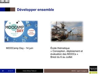 Institut Mines-Télécom
Développer ensemble
25-mai-14 MOOC - agent mutagène61
École thématique
« Conception, déploiement et
évaluation des MOOCs »
Brest du 6 au Juillet
MOOCamp Day - 14 juin
 
