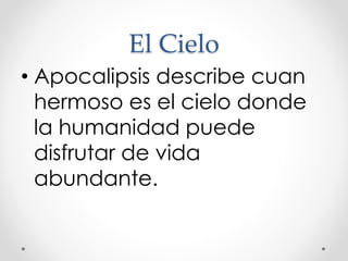 El Cielo
• Apocalipsis describe cuan
hermoso es el cielo donde
la humanidad puede
disfrutar de vida
abundante.
 