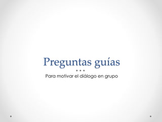 Preguntas guías
Para motivar el diálogo en grupo
 
