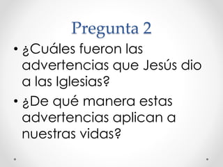 Pregunta 2
• ¿Cuáles fueron las
advertencias que Jesús dio
a las Iglesias?
• ¿De qué manera estas
advertencias aplican a
nuestras vidas?
 