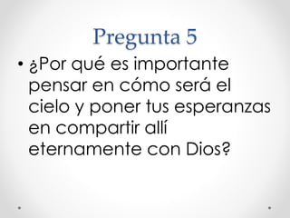 Pregunta 5
• ¿Por qué es importante
pensar en cómo será el
cielo y poner tus esperanzas
en compartir allí
eternamente con Dios?
 