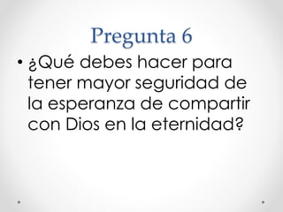 Pregunta 6
• ¿Qué debes hacer para
tener mayor seguridad de
la esperanza de compartir
con Dios en la eternidad?
 