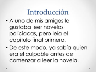 Introducción
• A uno de mis amigos le
gustaba leer novelas
policiacas, pero leía el
capítulo final primero.
• De este modo, ya sabía quien
era el culpable antes de
comenzar a leer la novela.
 