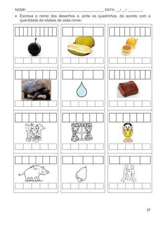 27
NOME: ________________________________________ DATA: __/ __/ ________
 Escreva o nome dos desenhos e, pinte os quadrinhos, de acordo com a
quantidade de sílabas de cada nome:
 