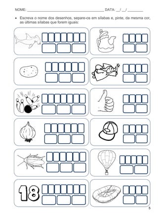 5
NOME: ________________________________________ DATA: __/ __/ ________
 Escreva o nome dos desenhos, separe-os em sílabas e, pinte, da mesma cor,
as últimas sílabas que forem iguais:
 