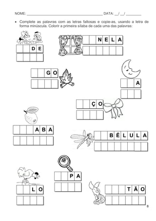 8
NOME: ________________________________________ DATA: __/ __/ ________
 Complete as palavras com as letras faltosas e copie-as, usando a letra de
forma minúscula. Colorir a primeira sílaba de cada uma das palavras:
N E L A
G O
D E
L O T Ã O
Ç O
A
A B A
P A
B É L U L A
 
