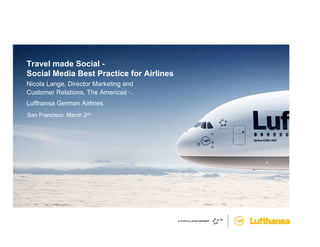 Travel made Social -
Social Media Best Practice for Airlines
Nicola Lange, Director Marketing and
Customer Relations, The Americas
Lufthansa German Airlines
San Francisco, March 2nd
 