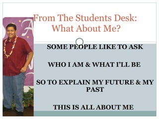 SOME PEOPLE LIKE TO ASK WHO I AM & WHAT I’LL BE  SO TO EXPLAIN MY FUTURE & MY PAST THIS IS ALL ABOUT ME  From The Students Desk:  What About Me? 
