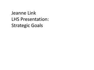Jeanne Link
LHS Presentation:
Strategic Goals
 
