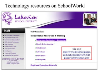 Technology resources on SchoolWorld




                                  See also
                         http://www.myschoolpages.
                         com/schools/lakeview/web
                          pages/lroberts/index.cfm
 
