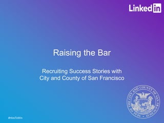 Raising the Bar
Recruiting Success Stories with
City and County of San Francisco
#HireToWin
 