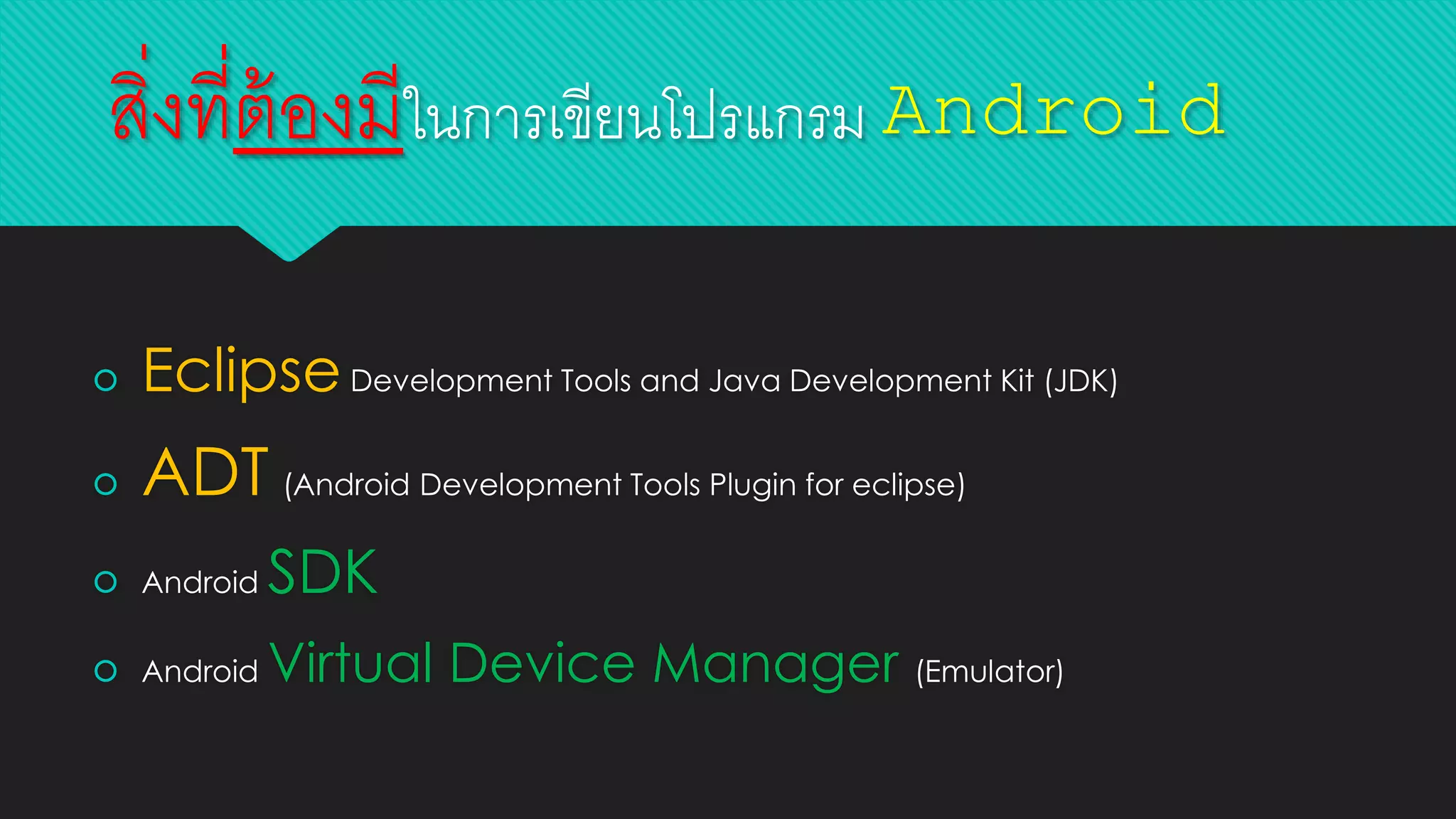 สิ่งที่ต้องมีในการเขียนโปรแกรม Android
 EclipseDevelopment Tools and Java Development Kit (JDK)
 ADT (Android Development Tools Plugin for eclipse)
 Android SDK
 Android Virtual Device Manager (Emulator)
 