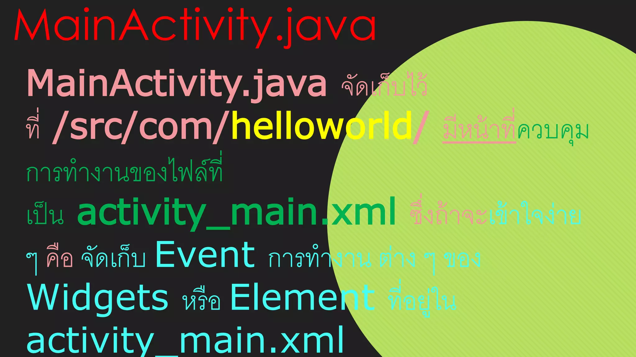 MainActivity.java
MainActivity.java จัดเก็บไว้
ที่ /src/com/helloworld/ มีหน้าที่ควบคุม
การทางานของไฟล์ที่
เป็น activity_main.xml ซึ่งถ้าจะเข้าใจง่าย
ๆ คือ จัดเก็บ Event การทางาน ต่าง ๆ ของ
Widgets หรือ Element ที่อยู่ใน
activity_main.xml
 