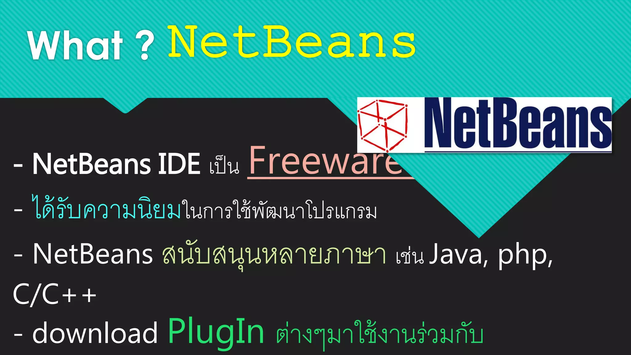 What ? NetBeans
- NetBeans IDE เป็น Freeware Editor
- ได้รับความนิยมในการใช้พัฒนาโปรแกรม
- NetBeans สนับสนุนหลายภาษา เช่น Java, php,
C/C++
- download PlugIn ต่างๆมาใช้งานร่วมกับ
 
