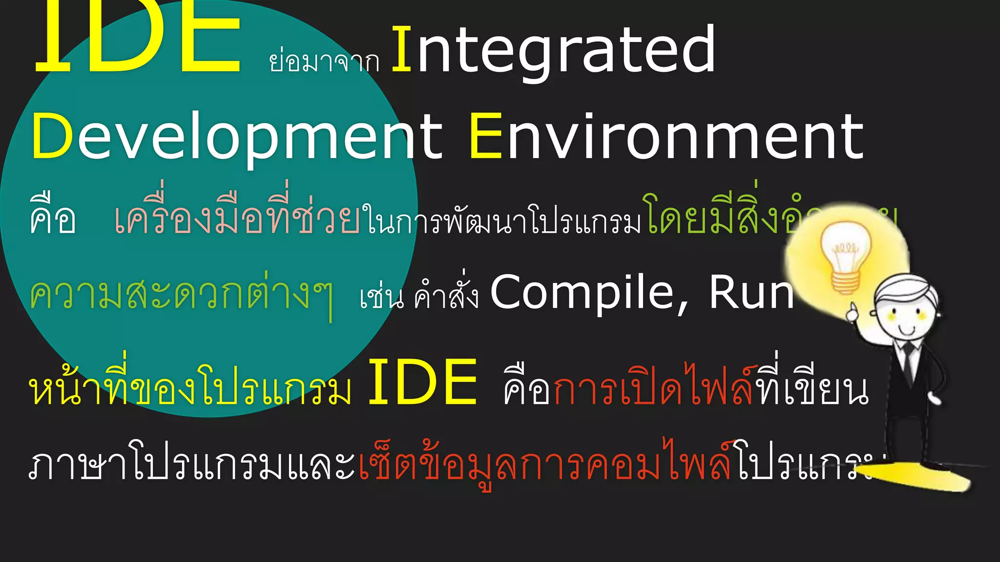 IDE ย่อมาจาก Integrated
Development Environment
คือ เครื่องมือที่ช่วยในการพัฒนาโปรแกรมโดยมีสิ่งอานวย
ความสะดวกต่างๆ เช่น คาสั่ง Compile, Run
หน้าที่ของโปรแกรม IDE คือการเปิดไฟล์ที่เขียน
ภาษาโปรแกรมและเซ็ตข้อมูลการคอมไพล์โปรแกรม
 