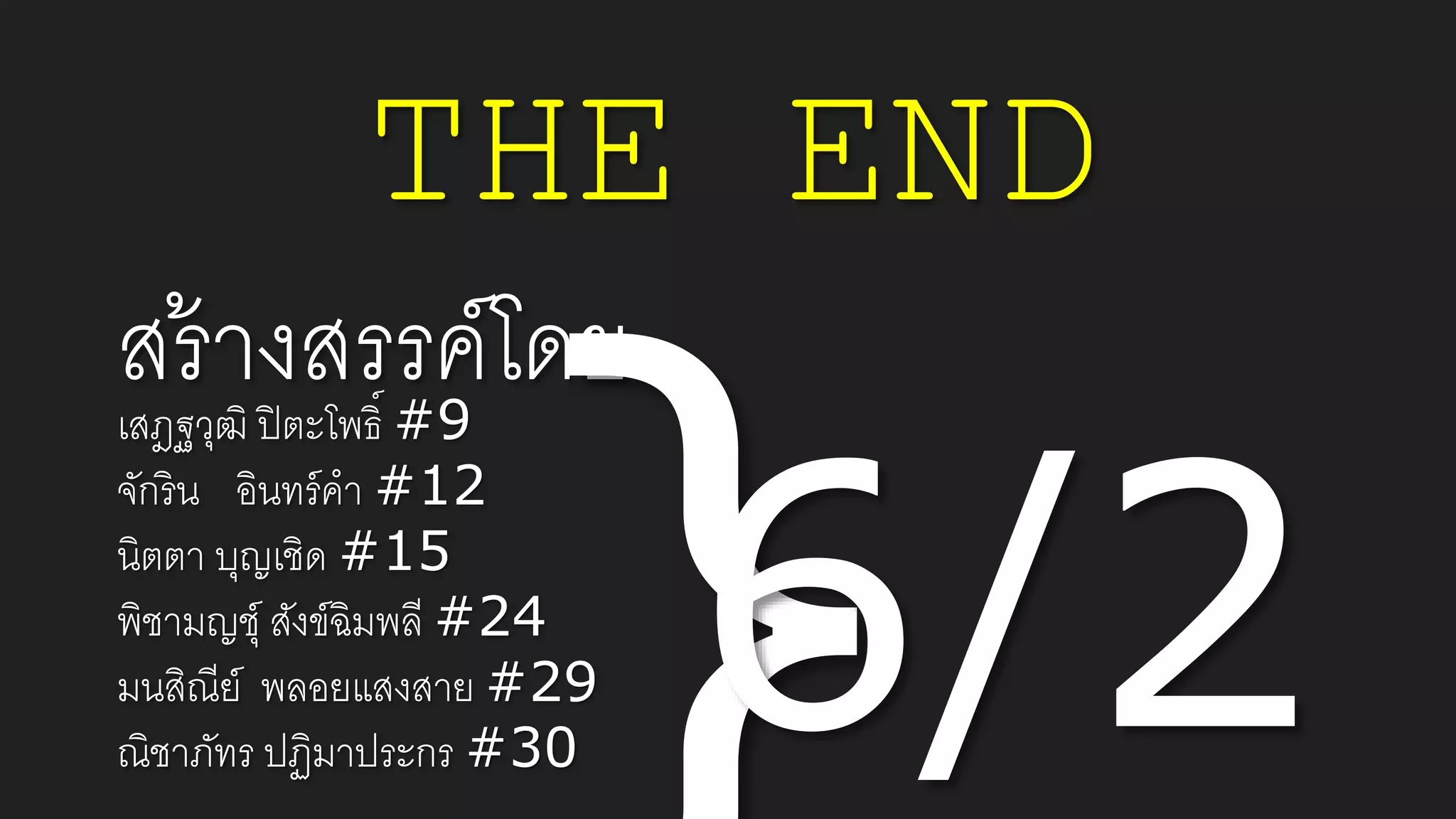 THE END
เสฎฐวุฒิ ปิตะโพธิ์ #9
จักริน อินทร์คา #12
นิตตา บุญเชิด #15
พิชามญชุ์ สังข์ฉิมพลี #24
มนสิณีย์ พลอยแสงสาย #29
ณิชาภัทร ปฏิมาประกร #30
สร้างสรรค์โดย
 