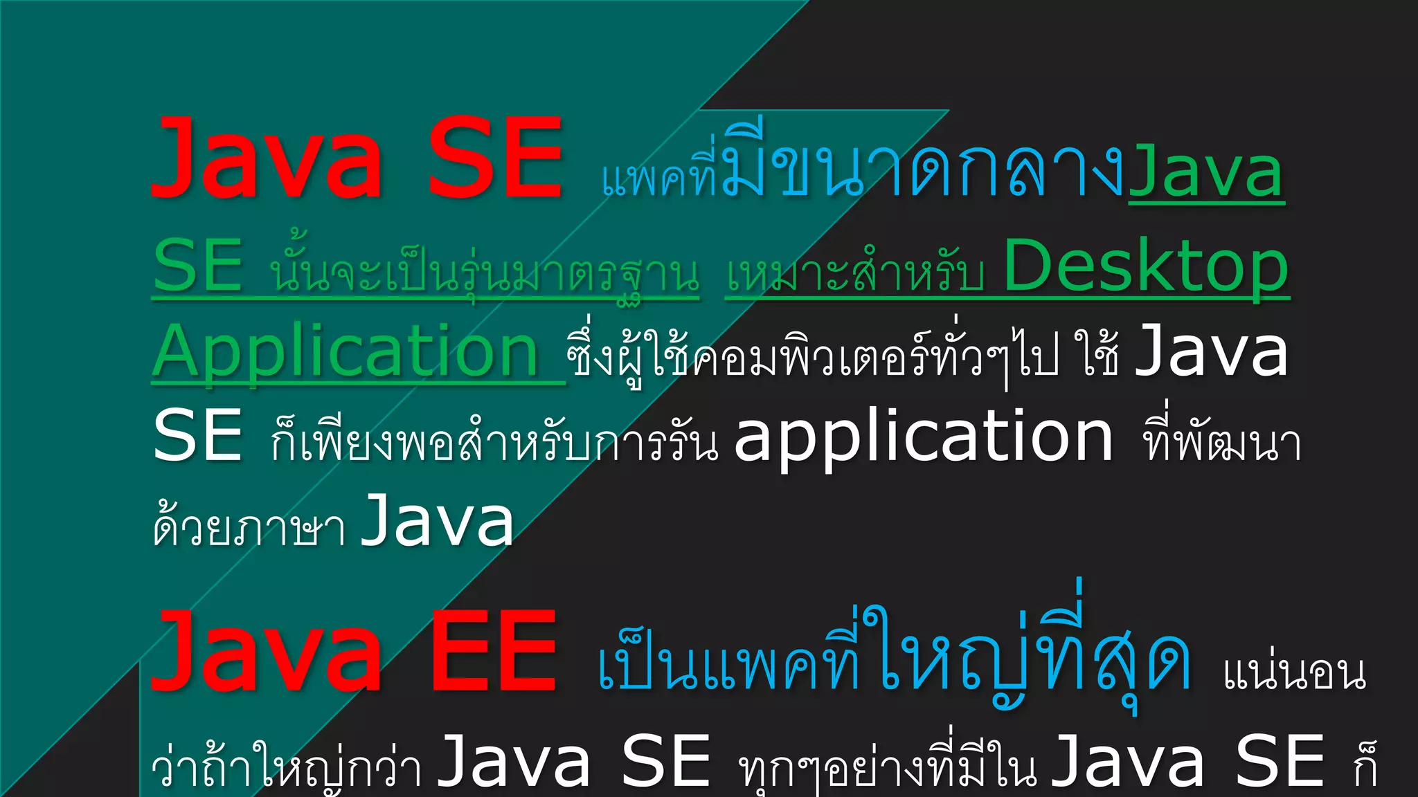 Java SE แพคที่มีขนาดกลางJava
SE นั้นจะเป็นรุ่นมาตรฐาน เหมาะสาหรับ Desktop
Application ซึ่งผู้ใช้คอมพิวเตอร์ทั่วๆไป ใช้ Java
SE ก็เพียงพอสาหรับการรัน application ที่พัฒนา
ด้วยภาษา Java
Java EE เป็นแพคที่ใหญ่ที่สุด แน่นอน
ว่าถ้าใหญ่กว่า Java SE ทุกๆอย่างที่มีใน Java SE ก็
 