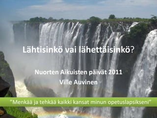 Lähtisinkö vai lähettäisinkö? Nuorten Aikuisten päivät 2011 Ville Auvinen       ”Menkää ja tehkää kaikki kansat minun opetuslapsikseni” 