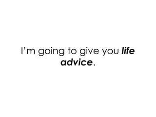 I’m going to give you life 
advice. 
 