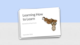Learning How
to Learn
Alphabetical Flash Cards
September 2018
 