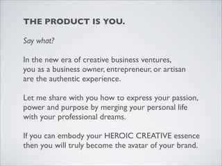 THE PRODUCT IS YOU.
Say what?
In the new era of creative business ventures,
you as a business owner, entrepreneur, or arti...