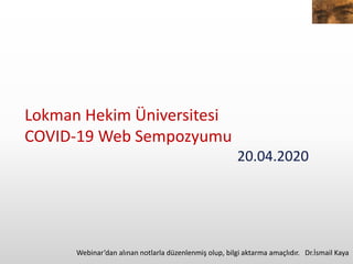 Lokman Hekim Üniversitesi
COVID-19 Web Sempozyumu
20.04.2020
Webinar’dan alınan notlarla düzenlenmiş olup, bilgi aktarma amaçlıdır. Dr.İsmail Kaya
 