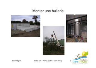 Jeudi 16 juin Atelier n°6 - Patrick Colleu / Marc Thé ry 3
Monter une huilerie
 