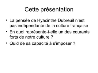 Cette présentation
• La pensée de Hyacinthe Dubreuil n’est
pas indépendante de la culture française
• En quoi représente-t-elle un des courants
forts de notre culture ?
• Quid de sa capacité à s’imposer ?
 