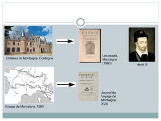 Château de Montaigne, Dordogne
Les essais,
Montaigne
(1580)
Voyage de Montaigne, 1580
Journal du
Voyage de
Montaigne,
XVIII
Henri III
 