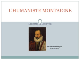 L’HOMME ET L’OEUVRE
L’HUMANISTE MONTAIGNE
Michel de Montaigne
(1553-1592)
(Source)
 