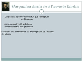 Gargantua dans la vie et l’œuvre de Rabelais
- Gargantua, jugé mieux construit que Pantagruel
se démarque
-par une supériorité stylistique
- son didactisme plus prononcé.
- allusions aux événements ou interrogations de l'époque.
- la religion
 