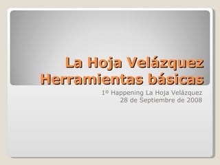 La Hoja Velázquez Herramientas básicas 1º Happening La Hoja Velázquez 28 de Septiembre de 2008 