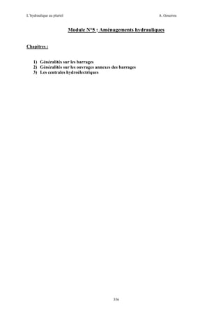L’hydraulique au pluriel

A .Gouzrou

Module N°5 : Aménagements hydrauliques
Chapitres :

1) Généralités sur les barrages
2) Généralités sur les ouvrages annexes des barrages
3) Les centrales hydroélectriques

356

 