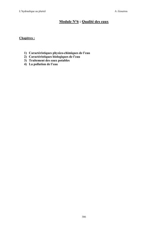 L’hydraulique au pluriel

A .Gouzrou

Module N°6 : Qualité des eaux

Chapitres :

1)
2)
3)
4)

Caractéristiques physico-chimiques de l’eau
Caractéristiques biologiques de l’eau
Traitement des eaux potables
La pollution de l’eau

386

 