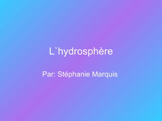 L`hydrosphère Par: Stéphanie Marquis  