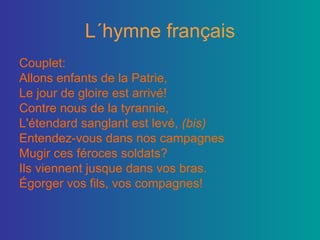 L´hymne français Couplet: Allons enfants de la Patrie,  Le jour de gloire est arrivé!  Contre nous de la tyrannie,  L'étendard sanglant est levé,  (bis)   Entendez-vous dans nos campagnes  Mugir  ces  féroces soldats?  Ils viennent jusque dans vos bras.  Égorger vos fils, vos compagnes!  