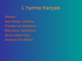 L´hymne français Refrain: Aux armes, citoyens,  Formez vos bataillons,  Marchons, marchons!  Qu'un sang impur  Abreuve nos sillons! 