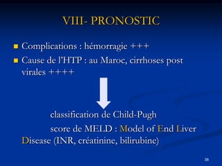 VIII- PRONOSTIC
   Complications : hémorragie +++
   Cause de l’HTP : au Maroc, cirrhoses post
    virales ++++



           classification de Child-Pugh
           score de MELD : Model of End Liver
    Disease (INR, créatinine, bilirubine)
                                                38
 