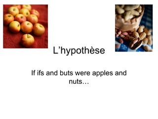 L’hypothèse If ifs and buts were apples and nuts… 