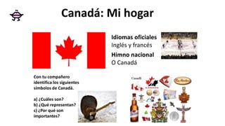 Idiomas oficiales
Inglés y francés
Himno nacional
O Canadá
Con tu compañero
identifica los siguientes
símbolos de Canadá.
a) ¿Cuáles son?
b) ¿Qué representan?
c) ¿Por qué son
importantes?
Canadá: Mi hogar
 