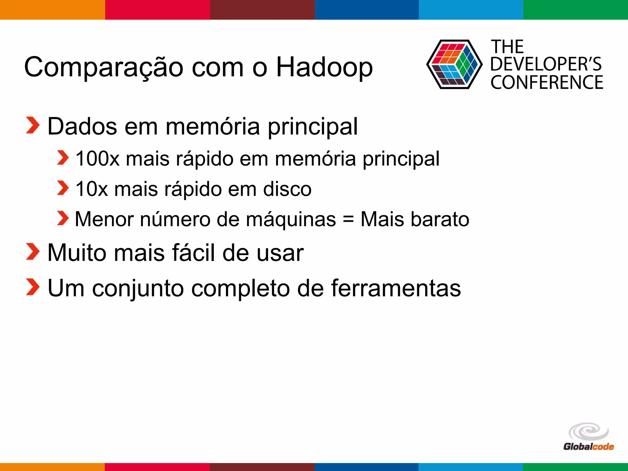 Globalcode – Open4education
Comparação com o Hadoop
Dados em memória principal
100x mais rápido em memória principal
10x mais rápido em disco
Menor número de máquinas = Mais barato
Muito mais fácil de usar
Um conjunto completo de ferramentas
 