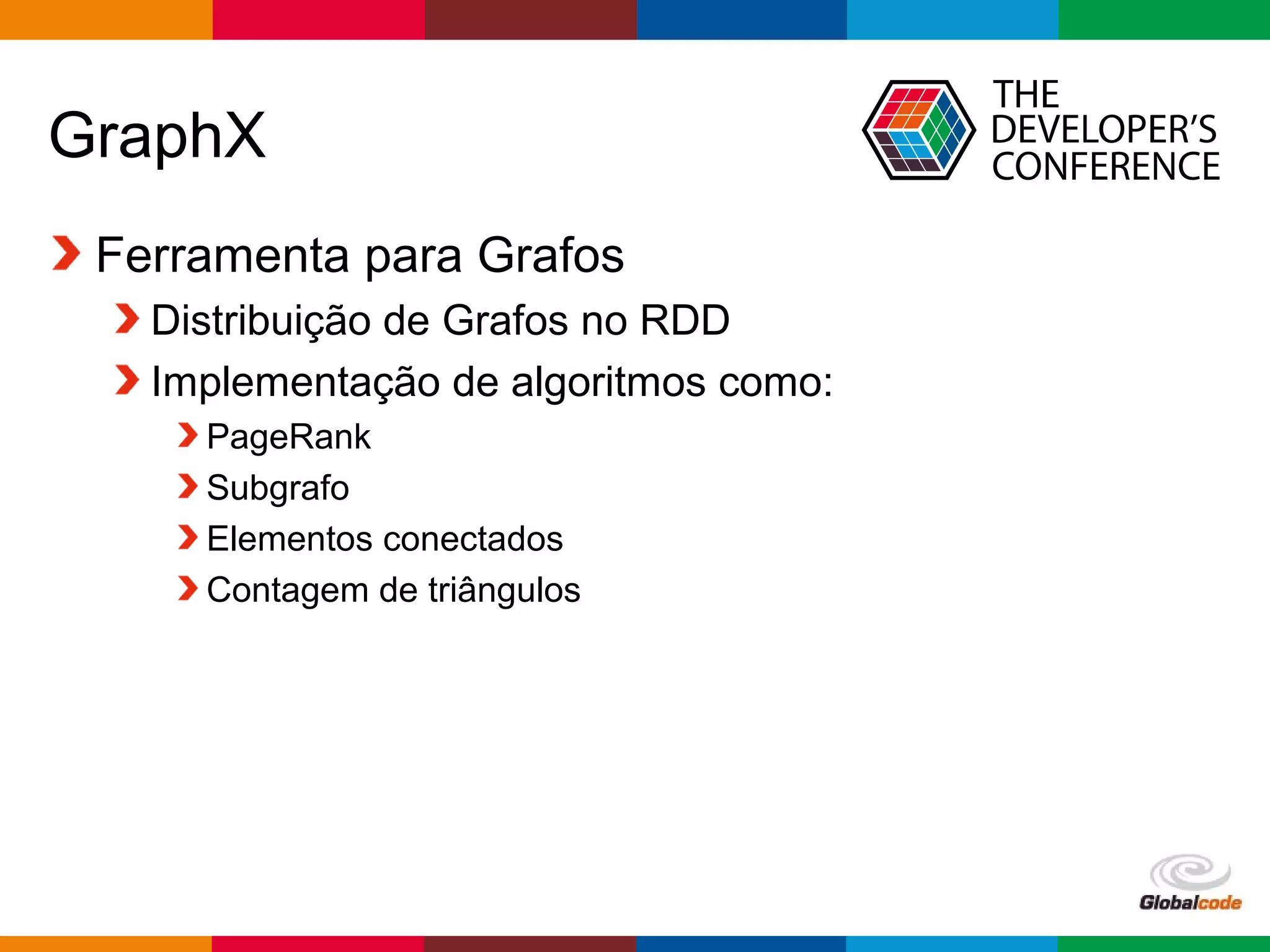 Globalcode – Open4education
GraphX
Ferramenta para Grafos
Distribuição de Grafos no RDD
Implementação de algoritmos como:
PageRank
Subgrafo
Elementos conectados
Contagem de triângulos
 