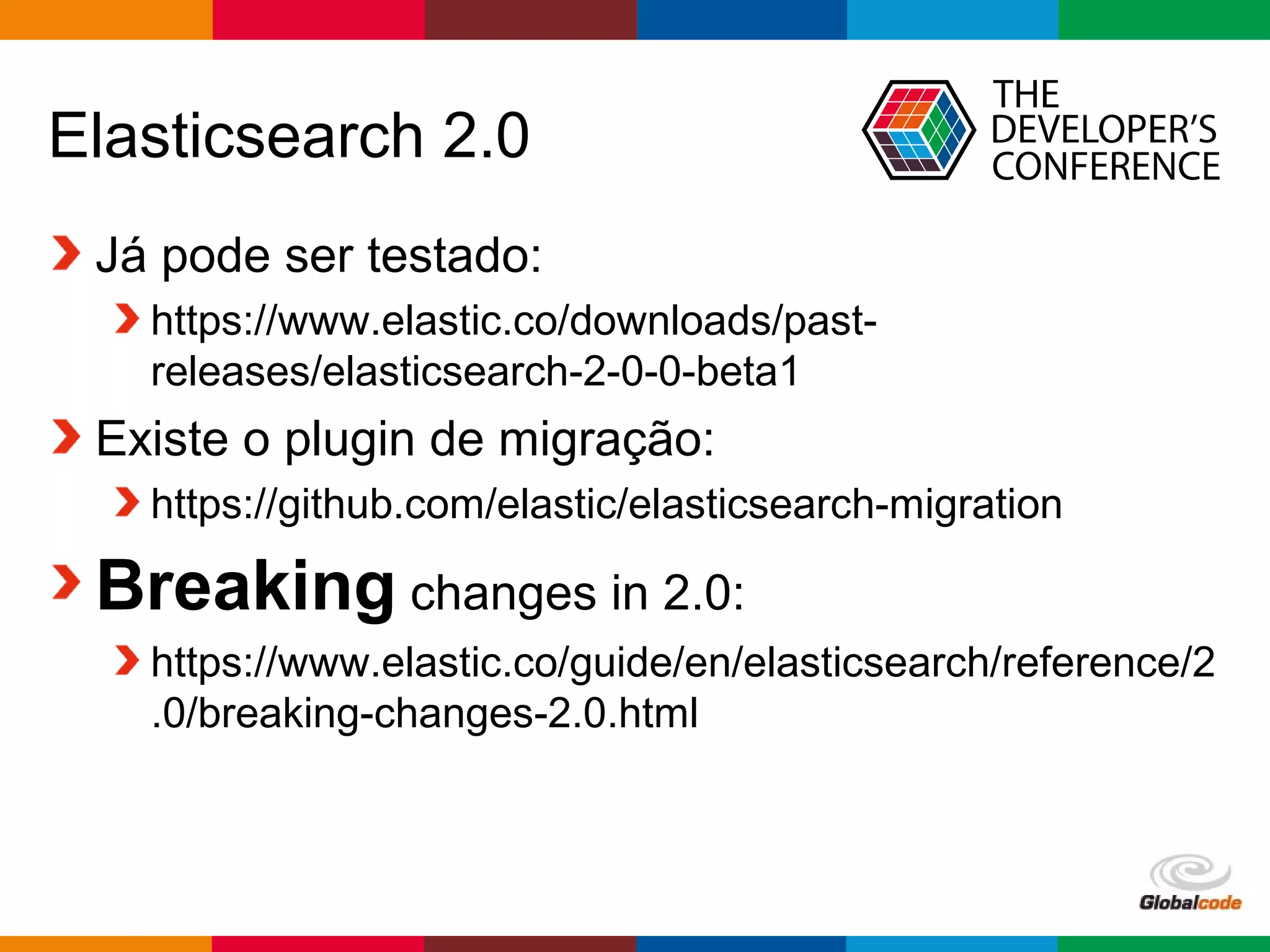 Globalcode – Open4education
Elasticsearch 2.0
Já pode ser testado:
https://www.elastic.co/downloads/past-
releases/elasticsearch-2-0-0-beta1
Existe o plugin de migração:
https://github.com/elastic/elasticsearch-migration
Breaking changes in 2.0:
https://www.elastic.co/guide/en/elasticsearch/reference/2
.0/breaking-changes-2.0.html
 
