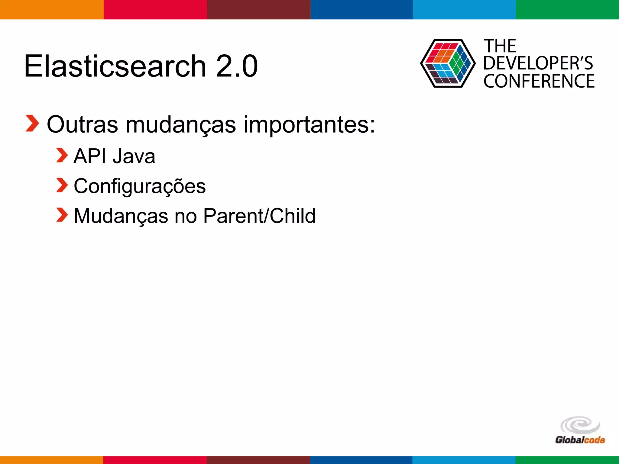 Globalcode – Open4education
Elasticsearch 2.0
Outras mudanças importantes:
API Java
Configurações
Mudanças no Parent/Child
 
