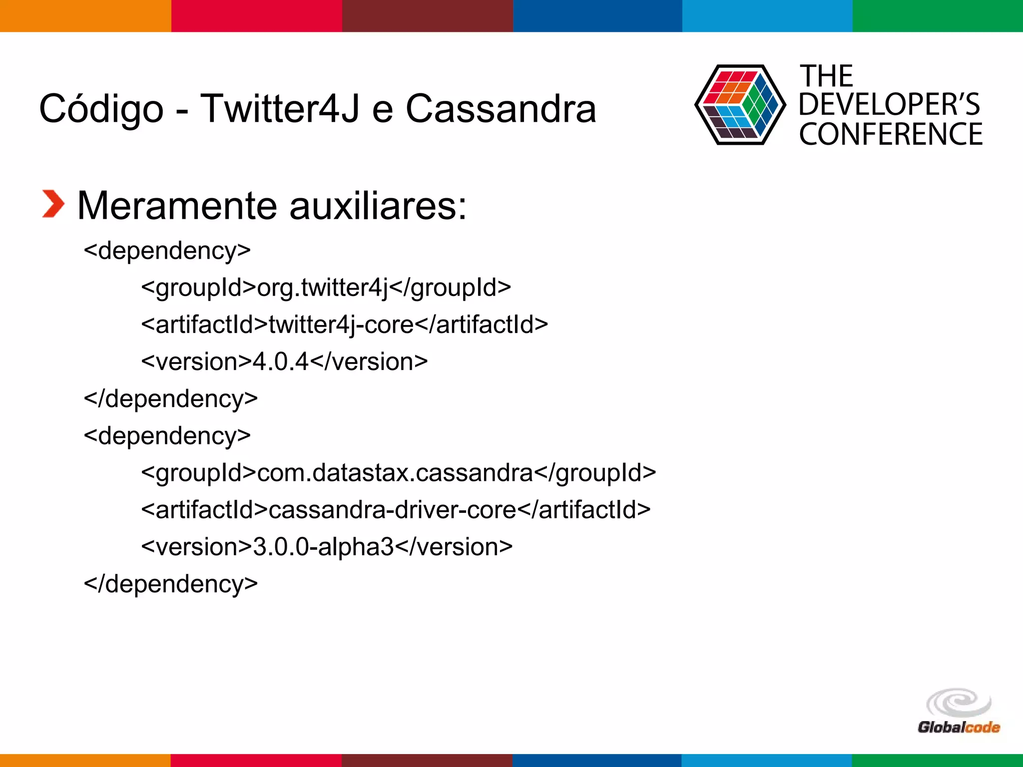 Globalcode – Open4education
Código - Twitter4J e Cassandra
Meramente auxiliares:
<dependency>
<groupId>org.twitter4j</groupId>
<artifactId>twitter4j-core</artifactId>
<version>4.0.4</version>
</dependency>
<dependency>
<groupId>com.datastax.cassandra</groupId>
<artifactId>cassandra-driver-core</artifactId>
<version>3.0.0-alpha3</version>
</dependency>
 