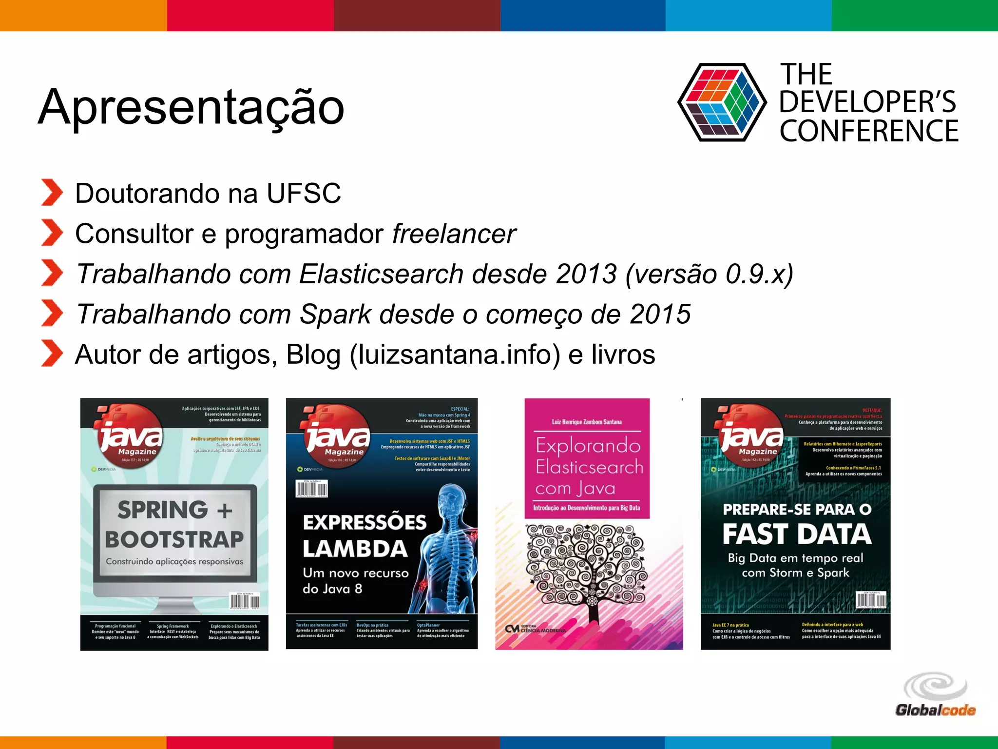 Globalcode – Open4education
Apresentação
Doutorando na UFSC
Consultor e programador freelancer
Trabalhando com Elasticsearch desde 2013 (versão 0.9.x)
Trabalhando com Spark desde o começo de 2015
Autor de artigos, Blog (luizsantana.info) e livros
 