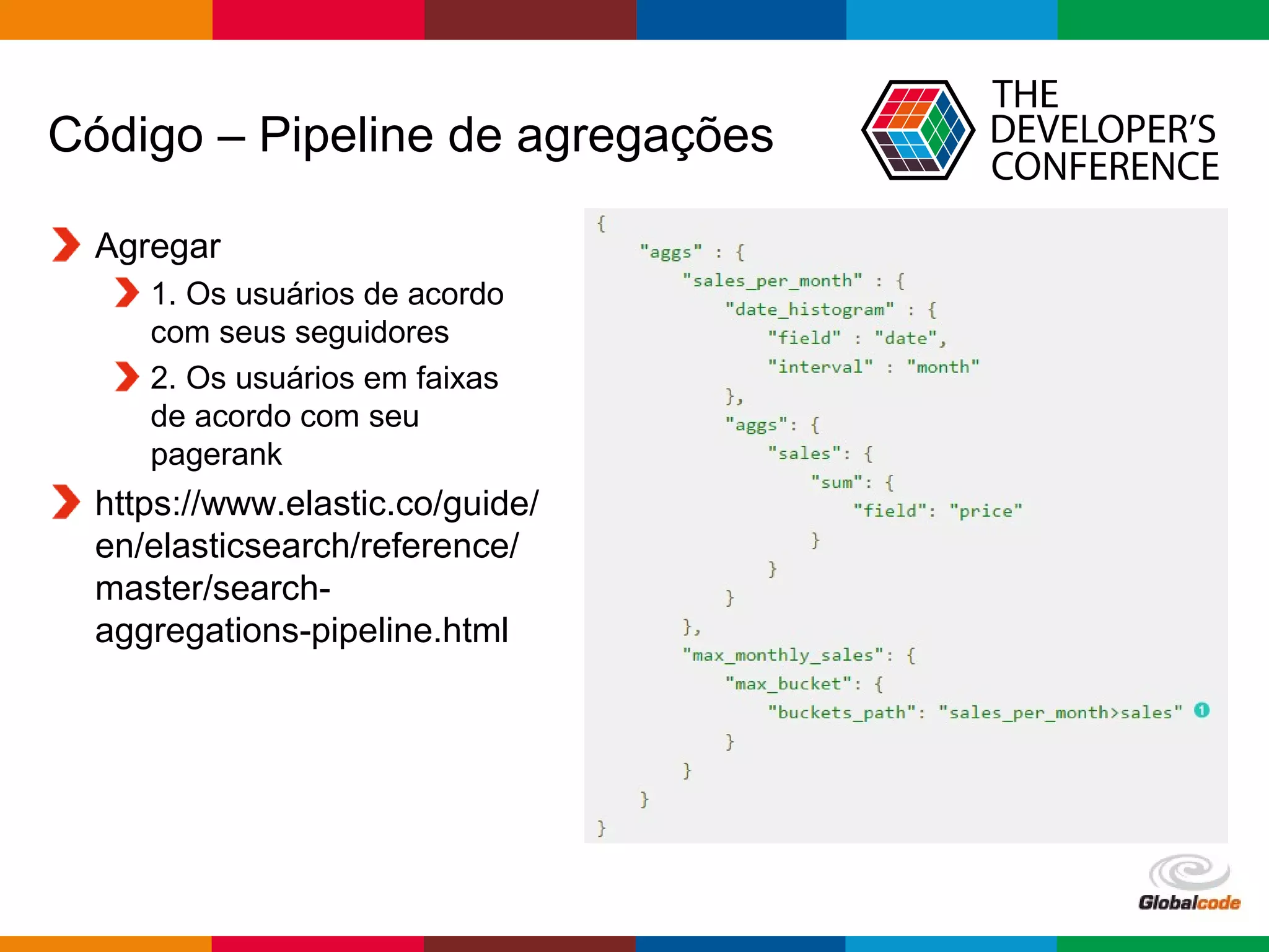 Globalcode – Open4education
Código – Pipeline de agregações
Agregar
1. Os usuários de acordo
com seus seguidores
2. Os usuários em faixas
de acordo com seu
pagerank
https://www.elastic.co/guide/
en/elasticsearch/reference/
master/search-
aggregations-pipeline.html
 