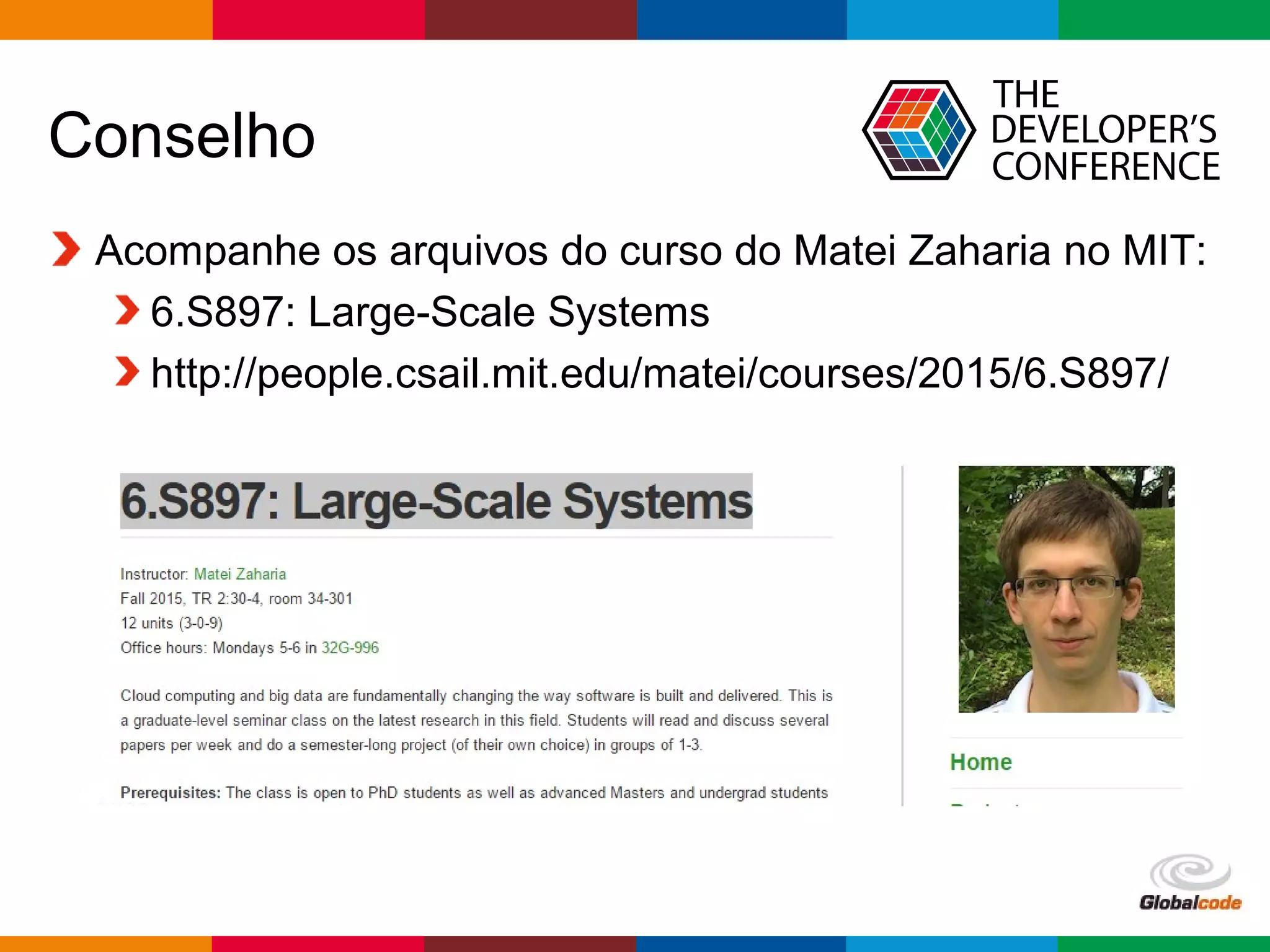 Globalcode – Open4education
Conselho
Acompanhe os arquivos do curso do Matei Zaharia no MIT:
6.S897: Large-Scale Systems
http://people.csail.mit.edu/matei/courses/2015/6.S897/
 