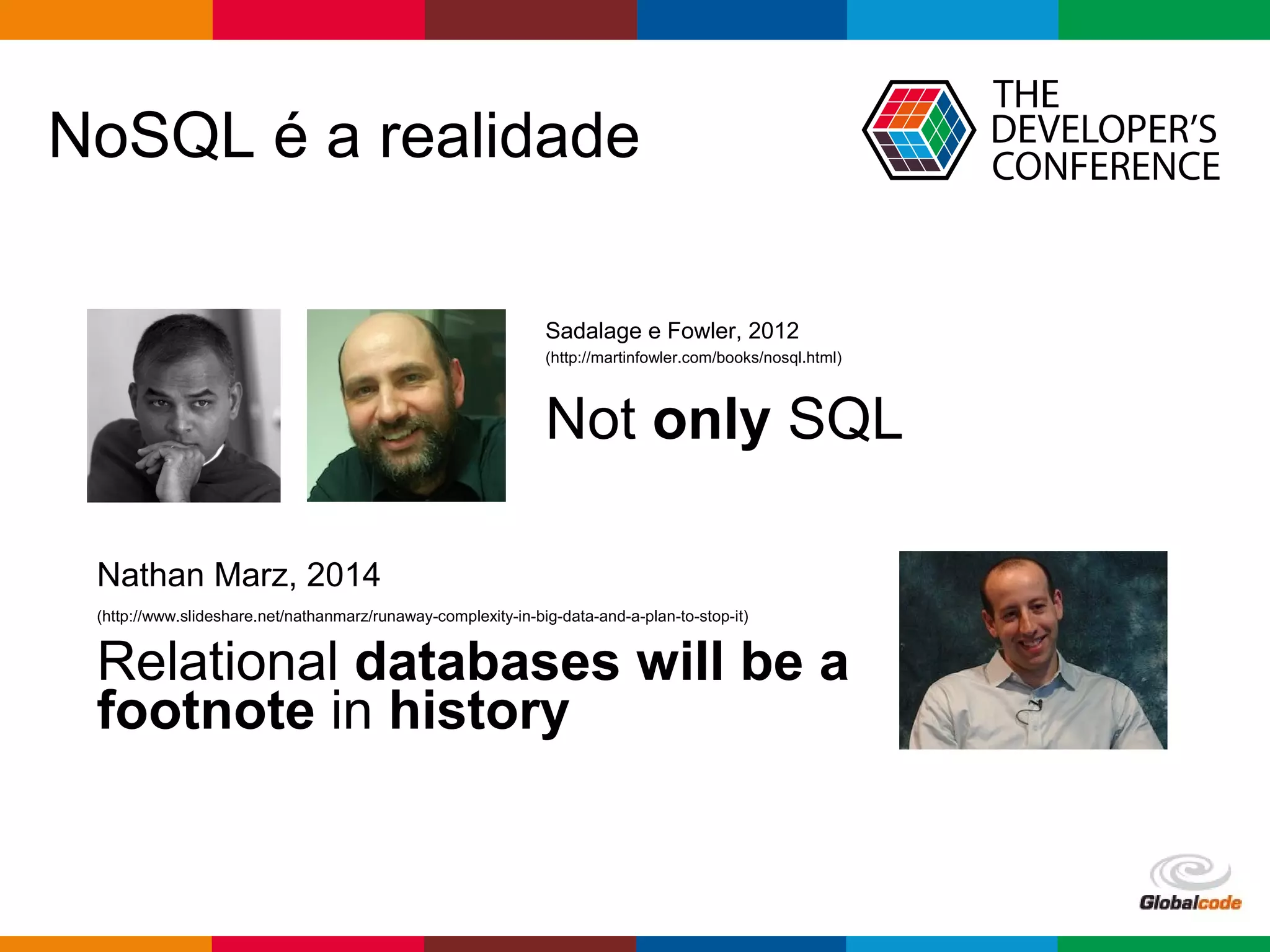 Globalcode – Open4education
NoSQL é a realidade
Sadalage e Fowler, 2012
(http://martinfowler.com/books/nosql.html)
Not only SQL
Nathan Marz, 2014
(http://www.slideshare.net/nathanmarz/runaway-complexity-in-big-data-and-a-plan-to-stop-it)
Relational databases will be a
footnote in history
 